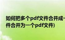 如何把多个pdf文件合并成一个pdf文件(如何将多个pdf文件合并为一个pdf文件)