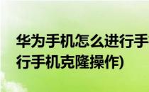 华为手机怎么进行手机克隆(华为手机怎么进行手机克隆操作)