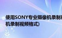 使用SONY专业摄像机录制和回传代理视频文件(sony摄像机录制视频格式)