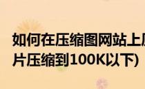 如何在压缩图网站上压缩图片到100K以下(图片压缩到100K以下)