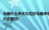 马桶什么冲水方式好马桶冲水方式有几种(冲水马桶哪种冲水方式更好)