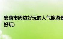 安康市周边好玩的人气旅游景点推荐(安康十大旅游景点哪里好玩)