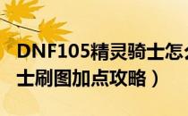 DNF105精灵骑士怎么加点（105版本精灵骑士刷图加点攻略）