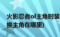 火影忍者ol主角时装怎么更换(火影忍者ol更换主角在哪里)