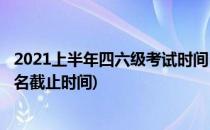 2021上半年四六级考试时间(2021上半年四六级考试时间报名截止时间)