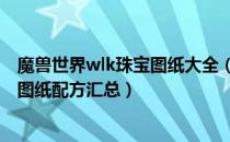 魔兽世界wlk珠宝图纸大全（wow80级wlk怀旧服珠宝加工图纸配方汇总）