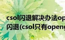 csol闪退解决办法opengl和D3D模式都不再闪退(csol只有opengl模式)