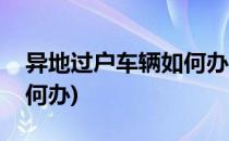 异地过户车辆如何办(二手车异地过户车辆如何办)