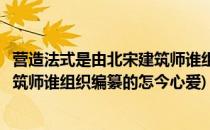 营造法式是由北宋建筑师谁组织编纂的(营造法式是由北宋建筑师谁组织编纂的怎今心爱)