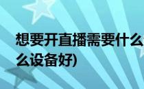 想要开直播需要什么设备(想要开直播需要什么设备好)