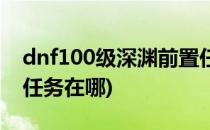 dnf100级深渊前置任务(dnf100级深渊前置任务在哪)