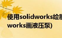 使用solidworks绘制微型气泵的方法(solidworks画液压泵)