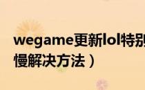 wegame更新lol特别慢怎么办（更新lol特别慢解决方法）