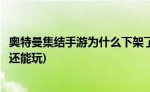 奥特曼集结手游为什么下架了(奥特曼集结手游为什么下架了还能玩)