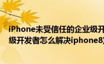 iPhone未受信任的企业级开发者如何解决(未受信任的企业级开发者怎么解决iphone8)