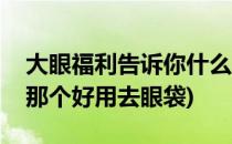 大眼福利告诉你什么眼霜去眼袋效果好(眼霜那个好用去眼袋)