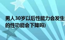 男人30岁以后性能力会发生的变化经验分享(30岁以后男人的性功能会下降吗)