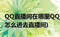 QQ直播间在哪里QQ直播间怎么打开(qq直播怎么进去直播间)