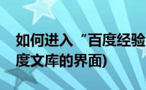 如何进入“百度经验”操作界面(怎样进入百度文库的界面)