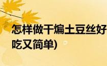 怎样做干煸土豆丝好吃(怎样做干煸土豆丝好吃又简单)