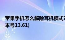 苹果手机怎么解除耳机模式?(苹果手机怎么解除耳机模式版本号13.61)