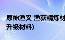 原神渔叉 渔获精炼材料怎么获得(原神渔获的升级材料)