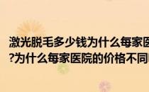 激光脱毛多少钱为什么每家医院的价格不同(激光脱毛多少钱?为什么每家医院的价格不同呀)