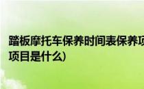 踏板摩托车保养时间表保养项目(踏板摩托车保养时间表保养项目是什么)