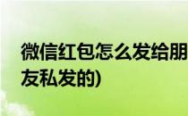 微信红包怎么发给朋友(微信红包怎么发给朋友私发的)