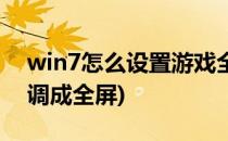 win7怎么设置游戏全屏(win7游戏界面怎么调成全屏)