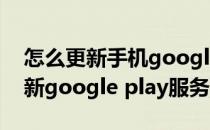 怎么更新手机google play服务(手机如何更新google play服务)