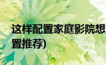 这样配置家庭影院想不好听都难(家庭影院配置推荐)