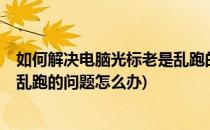 如何解决电脑光标老是乱跑的问题?(如何解决电脑光标老是乱跑的问题怎么办)