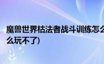 魔兽世界枯法者战斗训练怎么玩(魔兽世界枯法者战斗训练怎么玩不了)