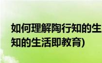 如何理解陶行知的生活即教育(怎样理解陶行知的生活即教育)