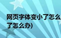 网页字体变小了怎么办↗(打开网页字体变小了怎么办)