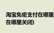 淘宝免密支付在哪里关闭(淘宝免密支付功能在哪里关闭)