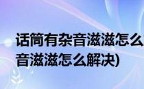 话筒有杂音滋滋怎么解决(苹果手机话筒有杂音滋滋怎么解决)