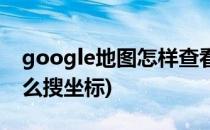 google地图怎样查看坐标(google earth怎么搜坐标)