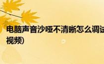 电脑声音沙哑不清晰怎么调试(电脑声音沙哑不清晰怎么调试视频)