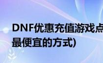 DNF优惠充值游戏点券的方法(dnf点券充值最便宜的方式)