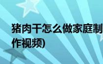 猪肉干怎么做家庭制作(猪肉干怎么做家庭制作视频)