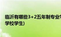 临沂有哪些3+2五年制专业学校(临沂有哪些3 2五年制专业学校学生)