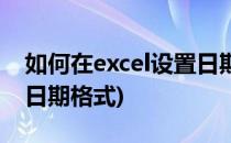 如何在excel设置日期格式(怎样在excel设置日期格式)