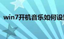 win7开机音乐如何设置(电脑开机音乐设置)