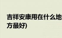 吉祥安康用在什么地方(吉祥安康用在什么地方最好)