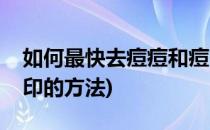 如何最快去痘痘和痘印(如何最快去痘痘和痘印的方法)