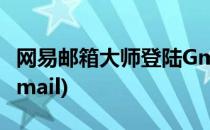 网易邮箱大师登陆Gmail(网易邮箱大师登陆Gmail)