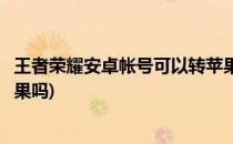 王者荣耀安卓帐号可以转苹果吗(王者荣耀安卓账号可以转苹果吗)