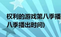 权利的游戏第八季播出时间表(权力的游戏第八季播出时间)